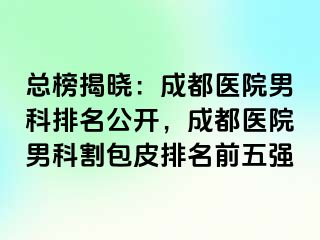 总榜揭晓：成都医院男科排名公开，成都医院男科割包皮排名前五强