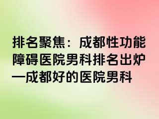 排名聚焦：成都性功能障碍医院男科排名出炉—成都好的医院男科
