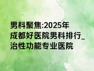 男科聚焦:2025年成都好医院男科排行_治性功能专业医院