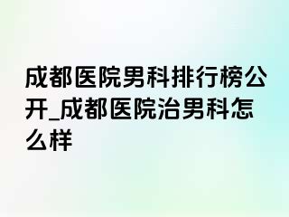 成都医院男科排行榜公开_成都医院治男科怎么样
