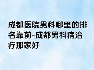 成都医院男科哪里的排名靠前-成都男科病治疗那家好