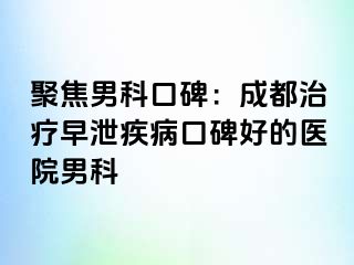 聚焦男科口碑：成都治疗早泄疾病口碑好的医院男科