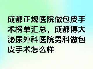 成都正规医院做包皮手术榜单汇总，成都博大泌尿外科医院男科做包皮手术怎么样
