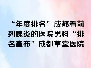 “年度排名”成都看前列腺炎的医院男科“排名宣布”成都草堂医院