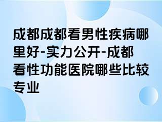 成都成都看男性疾病哪里好-实力公开-成都看性功能医院哪些比较专业