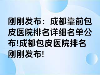 刚刚发布：成都靠前包皮医院排名详细名单公布!成都包皮医院排名刚刚发布!