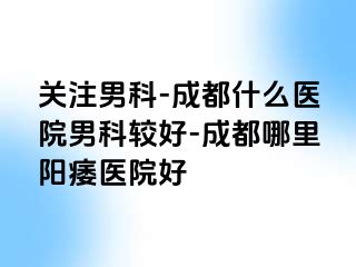 关注男科-成都什么医院男科较好-成都哪里阳痿医院好