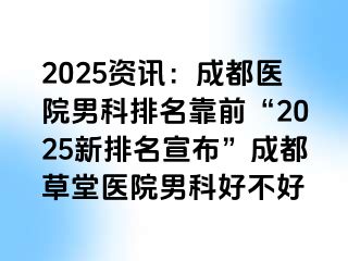 2025资讯：成都医院男科排名靠前“2025新排名宣布”成都草堂医院男科好不好