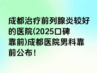 成都治疗前列腺炎较好的医院(2025口碑靠前)成都医院男科靠前公布！
