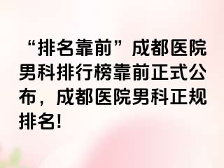 “排名靠前”成都医院男科排行榜靠前正式公布，成都医院男科正规排名!