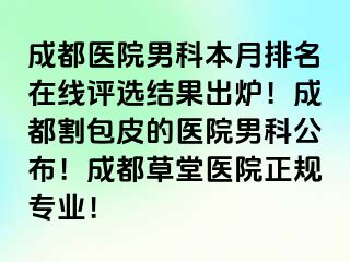 成都医院男科本月排名在线评选结果出炉！成都割包皮的医院男科公布！成都草堂医院正规专业！