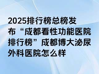 2025排行榜总榜发布“成都看性功能医院排行榜”成都博大泌尿外科医院怎么样
