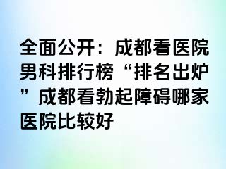 全面公开：成都看医院男科排行榜“排名出炉”成都看勃起障碍哪家医院比较好