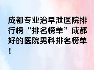 成都专业治早泄医院排行榜“排名榜单”成都好的医院男科排名榜单！