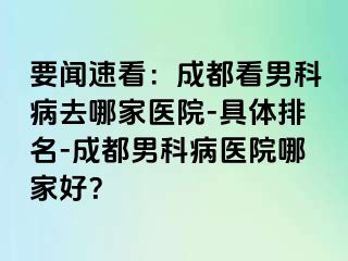 要闻速看：成都看男科病去哪家医院-具体排名-成都男科病医院哪家好？
