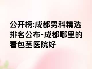 公开榜:成都男科精选排名公布-成都哪里的看包茎医院好