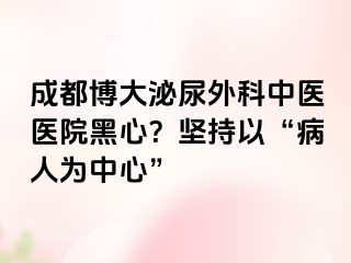 成都博大泌尿外科中医医院黑心？坚持以“病人为中心”
