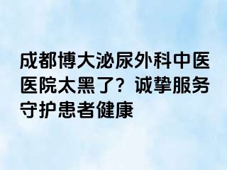 成都博大泌尿外科中医医院太黑了？诚挚服务守护患者健康