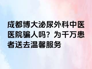 成都博大泌尿外科中医医院骗人吗？为千万患者送去温馨服务