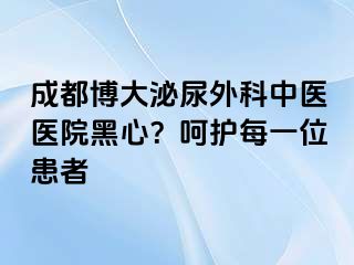 成都博大泌尿外科中医医院黑心？呵护每一位患者
