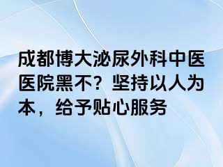 成都博大泌尿外科中医医院黑不？坚持以人为本，给予贴心服务