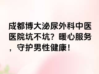 成都博大泌尿外科中医医院坑不坑？暖心服务，守护男性健康！