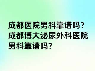 成都医院男科靠谱吗？成都博大泌尿外科医院男科靠谱吗？
