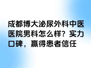 成都博大泌尿外科中医医院男科怎么样？实力口碑，赢得患者信任
