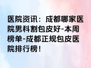 医院资讯：成都哪家医院男科割包皮好-本周榜单-成都正规包皮医院排行榜！