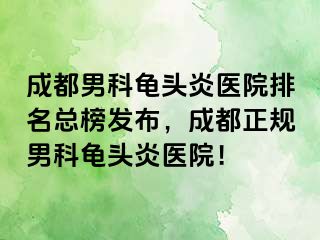 成都男科龟头炎医院排名总榜发布，成都正规男科龟头炎医院！