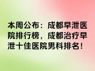 本周公布：成都早泄医院排行榜，成都治疗早泄十佳医院男科排名！