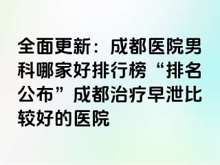 全面更新：成都医院男科哪家好排行榜“排名公布”成都治疗早泄比较好的医院
