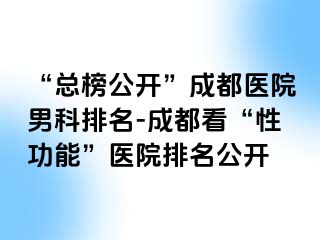 “总榜公开”成都医院男科排名-成都看“性功能”医院排名公开