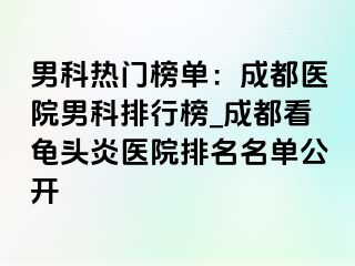 男科热门榜单：成都医院男科排行榜_成都看龟头炎医院排名名单公开