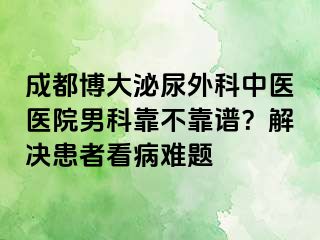 成都博大泌尿外科中医医院男科靠不靠谱？解决患者看病难题