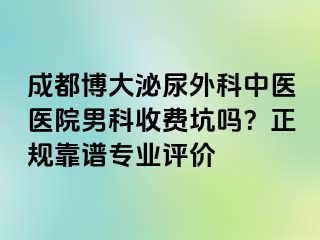 成都博大泌尿外科中医医院男科收费坑吗？正规靠谱专业评价