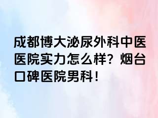 成都博大泌尿外科中医医院实力怎么样？烟台口碑医院男科！