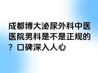 成都博大泌尿外科中医医院男科是不是正规的？口碑深入人心