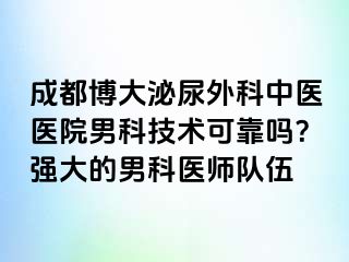 成都博大泌尿外科中医医院男科技术可靠吗？强大的男科医师队伍