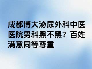 成都博大泌尿外科中医医院男科黑不黑？百姓满意同等尊重