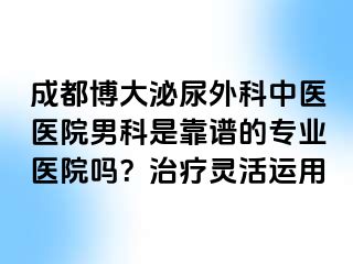 成都博大泌尿外科中医医院男科是靠谱的专业医院吗？治疗灵活运用