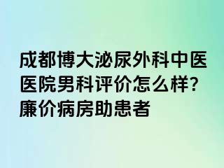 成都博大泌尿外科中医医院男科评价怎么样？廉价病房助患者