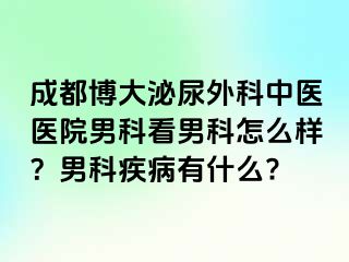 成都博大泌尿外科中医医院男科看男科怎么样？男科疾病有什么?