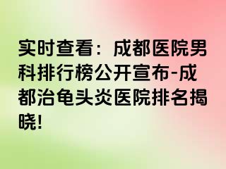 实时查看：成都医院男科排行榜公开宣布-成都治龟头炎医院排名揭晓!