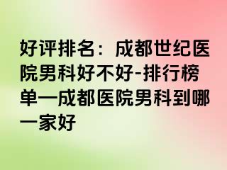 好评排名：成都世纪医院男科好不好-排行榜单—成都医院男科到哪一家好