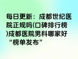 每日更新：成都世纪医院正规吗(口碑排行榜)成都医院男科哪家好“榜单发布”