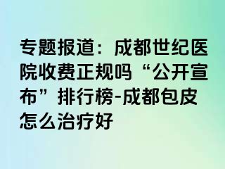 专题报道：成都世纪医院收费正规吗“公开宣布”排行榜-成都包皮怎么治疗好