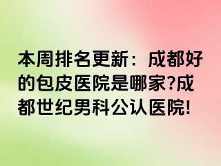 本周排名更新：成都好的包皮医院是哪家?成都世纪男科公认医院!
