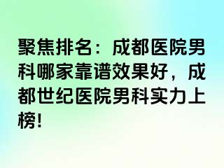 聚焦排名：成都医院男科哪家靠谱效果好，成都世纪医院男科实力上榜!