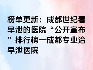 榜单更新：成都世纪看早泄的医院“公开宣布”排行榜—成都专业治早泄医院